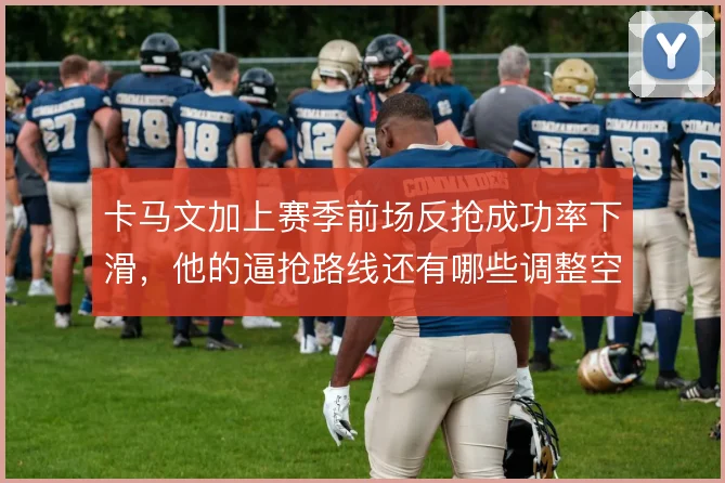 卡马文加上赛季前场反抢成功率下滑，他的逼抢路线还有哪些调整空间