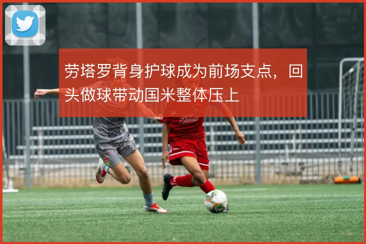 劳塔罗背身护球成为前场支点,回头做球带动国米整体压上