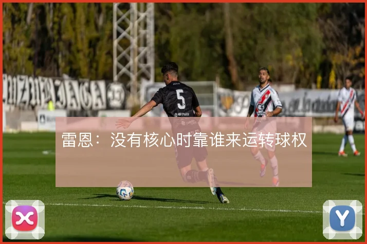 雷恩:没有核心时靠谁来运转球权