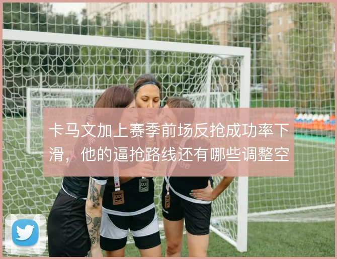 卡马文加上赛季前场反抢成功率下滑，他的逼抢路线还有哪些调整空间
