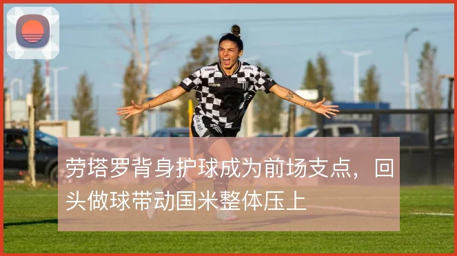 劳塔罗背身护球成为前场支点,回头做球带动国米整体压上