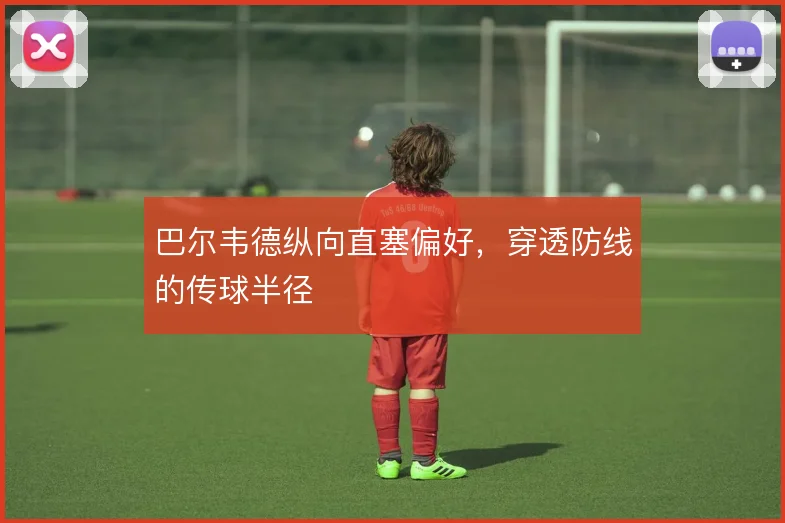 巴尔韦德纵向直塞偏好,穿透防线的传球半径