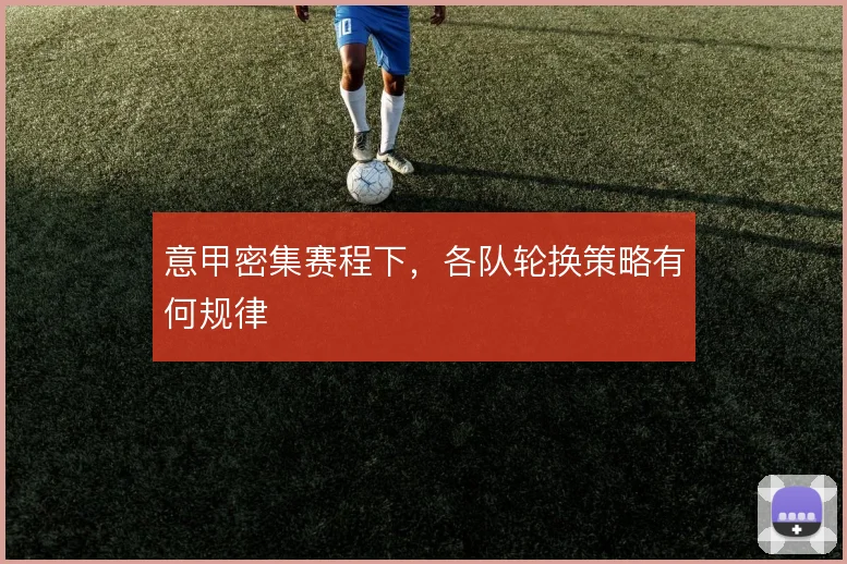 意甲密集赛程下,各队轮换策略有何规律