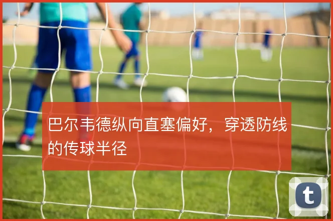 巴尔韦德纵向直塞偏好,穿透防线的传球半径