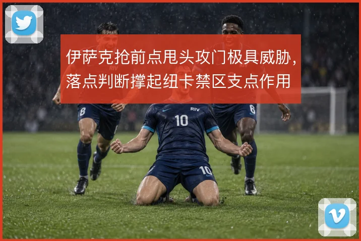 伊萨克抢前点甩头攻门极具威胁，落点判断撑起纽卡禁区支点作用