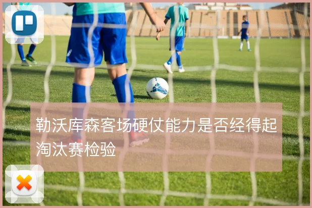 勒沃库森客场硬仗能力是否经得起淘汰赛检验