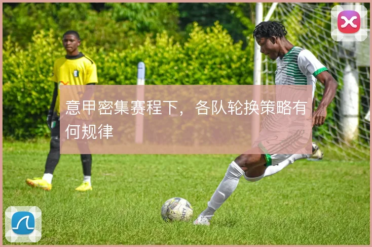 意甲密集赛程下,各队轮换策略有何规律