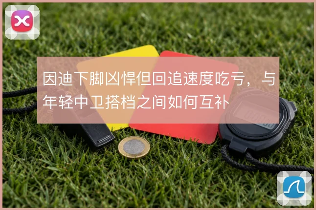 因迪下脚凶悍但回追速度吃亏，与年轻中卫搭档之间如何互补