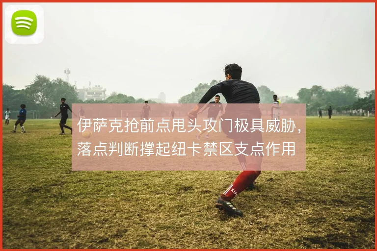 伊萨克抢前点甩头攻门极具威胁，落点判断撑起纽卡禁区支点作用